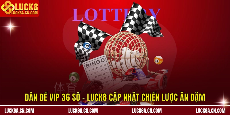 Dàn Đề VIP 36 số - LUCK8 Cập Nhật Chiến Lược Ăn Đậm 2 Dàn đề VIP 36 số