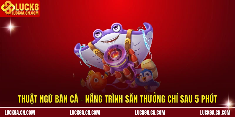Thuật Ngữ Bắn Cá - Nâng Trình Săn Thưởng Chỉ Sau 5 Phút 3 Thuật ngữ bắn cá